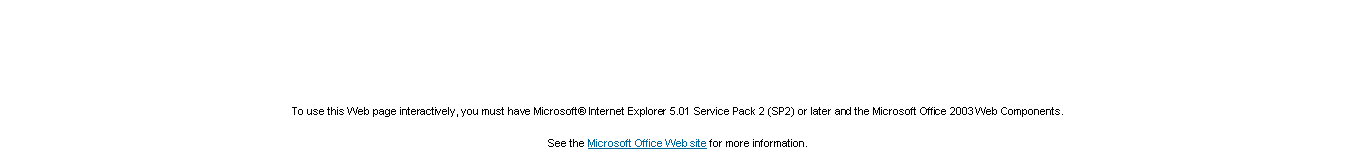 Text Box: To use this Web page interactively, you must have Microsoft Internet Explorer 5.01 Service Pack 2 (SP2) or later and the Microsoft Office 2003 Web Components.See the Microsoft Office Web site for more information.
